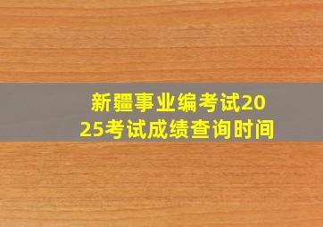 新疆事业编考试2025考试成绩查询时间