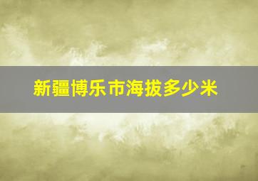 新疆博乐市海拔多少米