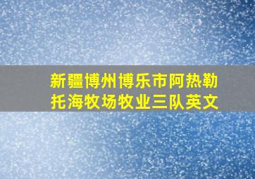 新疆博州博乐市阿热勒托海牧场牧业三队英文