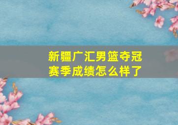 新疆广汇男篮夺冠赛季成绩怎么样了