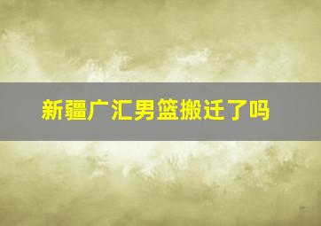 新疆广汇男篮搬迁了吗