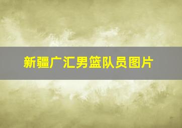 新疆广汇男篮队员图片