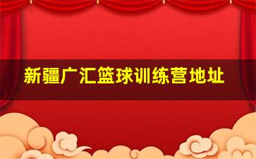 新疆广汇篮球训练营地址