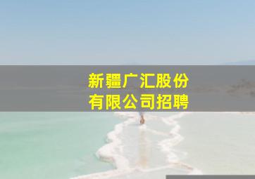 新疆广汇股份有限公司招聘