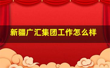 新疆广汇集团工作怎么样