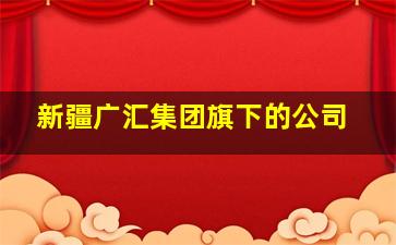 新疆广汇集团旗下的公司