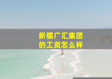 新疆广汇集团的工资怎么样