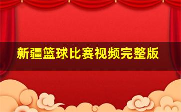 新疆篮球比赛视频完整版