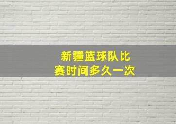 新疆篮球队比赛时间多久一次