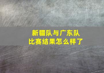 新疆队与广东队比赛结果怎么样了