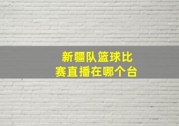 新疆队篮球比赛直播在哪个台