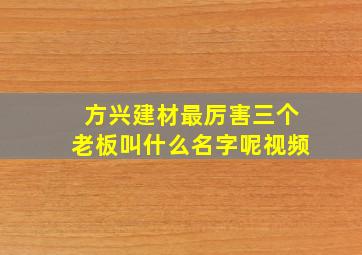 方兴建材最厉害三个老板叫什么名字呢视频