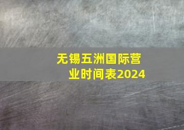 无锡五洲国际营业时间表2024