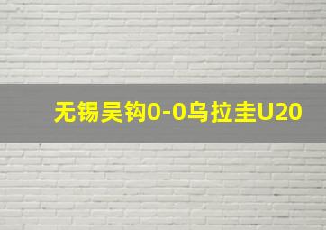 无锡吴钩0-0乌拉圭U20