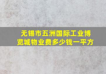 无锡市五洲国际工业博览城物业费多少钱一平方