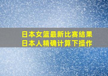 日本女篮最新比赛结果日本人精确计算下操作