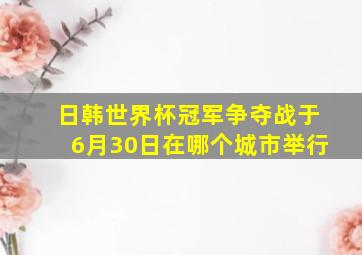 日韩世界杯冠军争夺战于6月30日在哪个城市举行