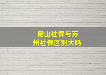 昆山社保与苏州社保区别大吗