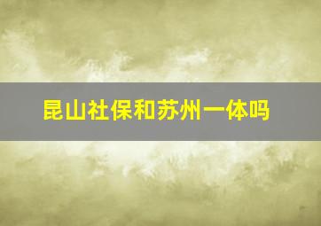 昆山社保和苏州一体吗