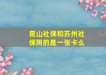 昆山社保和苏州社保用的是一张卡么