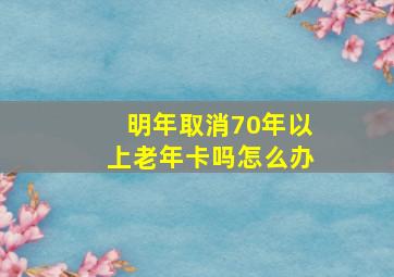 明年取消70年以上老年卡吗怎么办