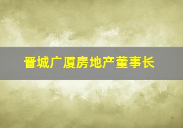 晋城广厦房地产董事长