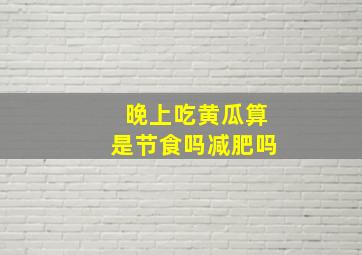 晚上吃黄瓜算是节食吗减肥吗