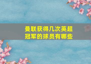 曼联获得几次英超冠军的球员有哪些