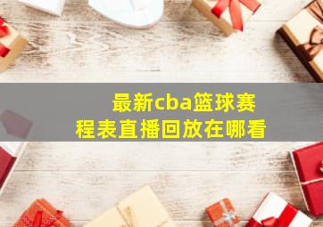 最新cba篮球赛程表直播回放在哪看