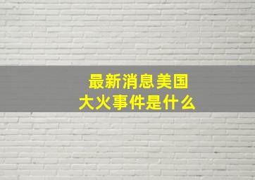 最新消息美国大火事件是什么