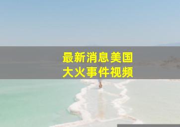 最新消息美国大火事件视频