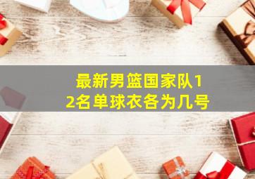 最新男篮国家队12名单球衣各为几号