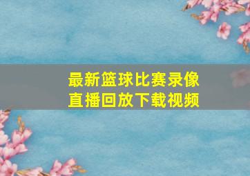 最新篮球比赛录像直播回放下载视频