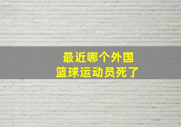 最近哪个外国篮球运动员死了