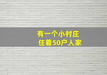 有一个小村庄住着50户人家