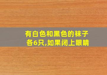 有白色和黑色的袜子各6只,如果闭上眼睛