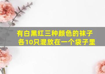 有白黑红三种颜色的袜子各10只混放在一个袋子里