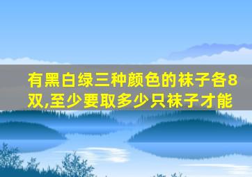 有黑白绿三种颜色的袜子各8双,至少要取多少只袜子才能