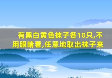 有黑白黄色袜子各10只,不用眼睛看,任意地取出袜子来