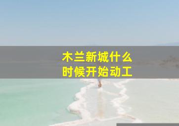 木兰新城什么时候开始动工