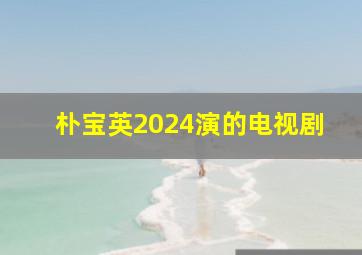 朴宝英2024演的电视剧