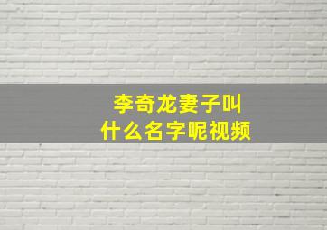 李奇龙妻子叫什么名字呢视频