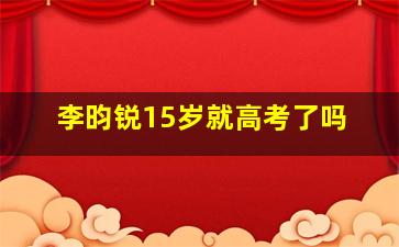 李昀锐15岁就高考了吗