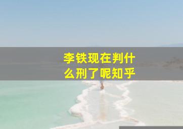 李铁现在判什么刑了呢知乎