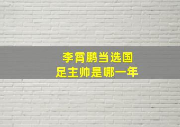 李霄鹏当选国足主帅是哪一年