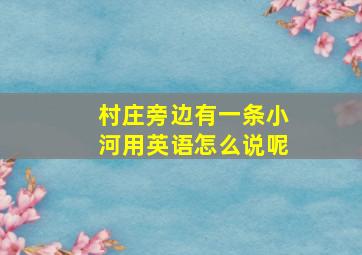 村庄旁边有一条小河用英语怎么说呢