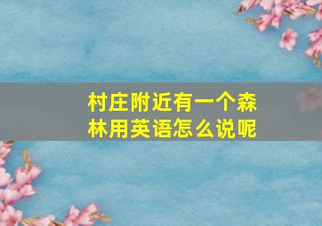 村庄附近有一个森林用英语怎么说呢