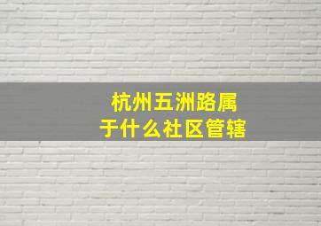 杭州五洲路属于什么社区管辖