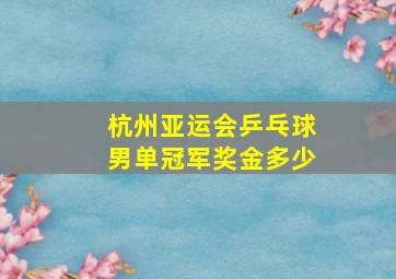 杭州亚运会乒乓球男单冠军奖金多少