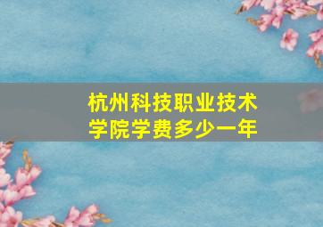 杭州科技职业技术学院学费多少一年